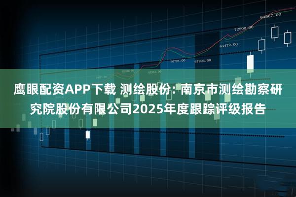 鹰眼配资APP下载 测绘股份: 南京市测绘勘察研究院股份有限公司2025年度跟踪评级报告