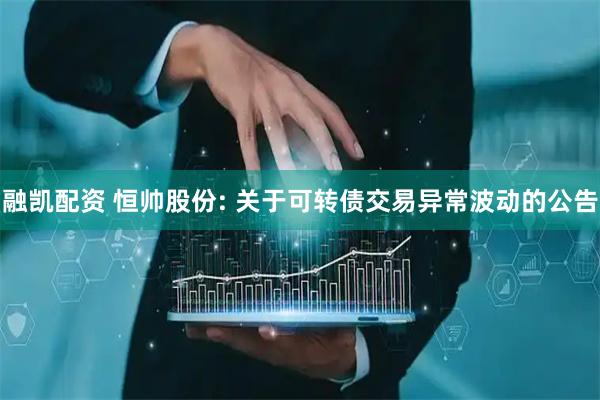 融凯配资 恒帅股份: 关于可转债交易异常波动的公告