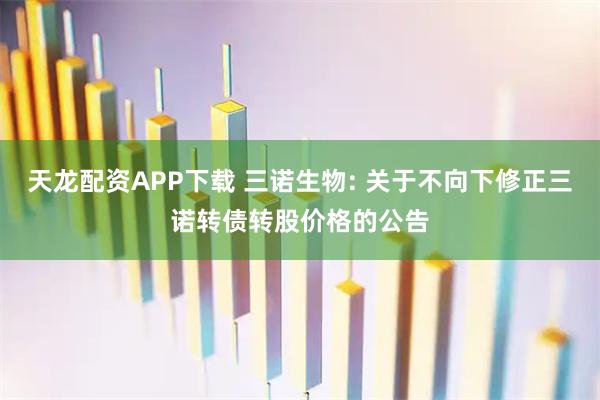 天龙配资APP下载 三诺生物: 关于不向下修正三诺转债转股价格的公告