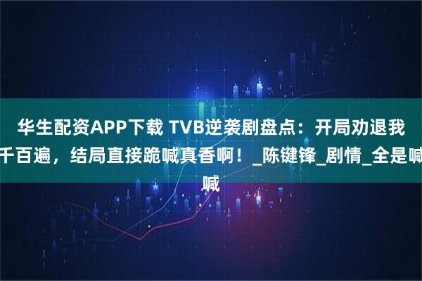 华生配资APP下载 TVB逆袭剧盘点：开局劝退我千百遍，结局直接跪喊真香啊！_陈键锋_剧情_全是喊