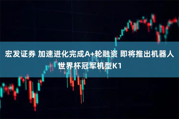 宏发证券 加速进化完成A+轮融资 即将推出机器人世界杯冠军机型K1