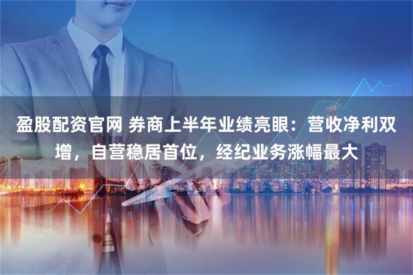 盈股配资官网 券商上半年业绩亮眼：营收净利双增，自营稳居首位，经纪业务涨幅最大