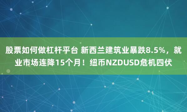股票如何做杠杆平台 新西兰建筑业暴跌8.5%，就业市场连降15个月！纽币NZDUSD危机四伏