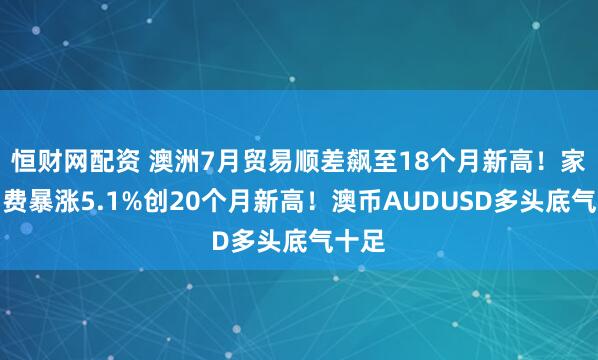 恒财网配资 澳洲7月贸易顺差飙至18个月新高！家庭消费暴涨5.1%创20个月新高！澳币AUDUSD多头底气十足