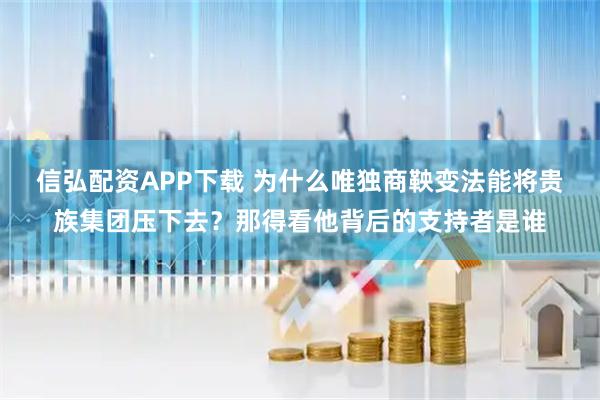 信弘配资APP下载 为什么唯独商鞅变法能将贵族集团压下去？那得看他背后的支持者是谁