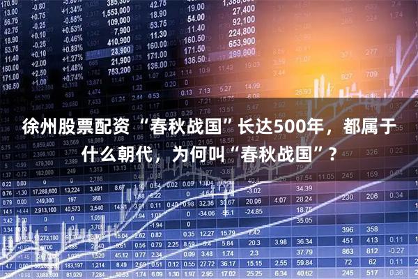 徐州股票配资 “春秋战国”长达500年，都属于什么朝代，为何叫“春秋战国”？