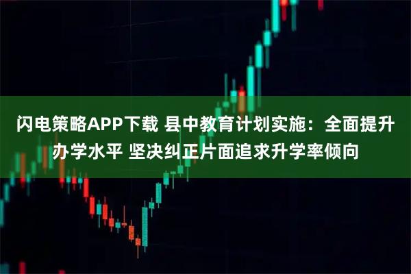 闪电策略APP下载 县中教育计划实施：全面提升办学水平 坚决纠正片面追求升学率倾向