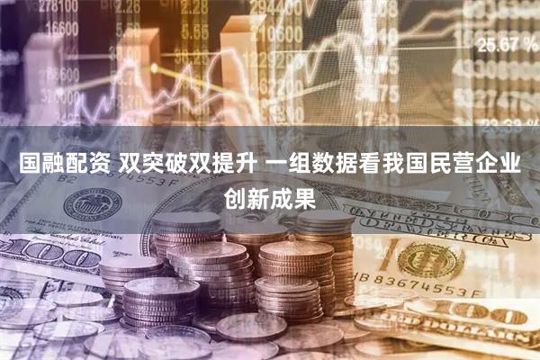 国融配资 双突破双提升 一组数据看我国民营企业创新成果