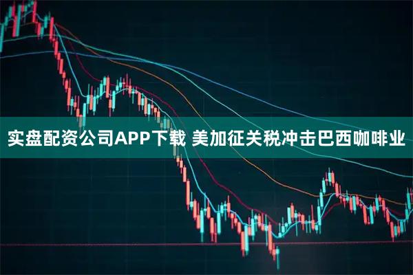 实盘配资公司APP下载 美加征关税冲击巴西咖啡业