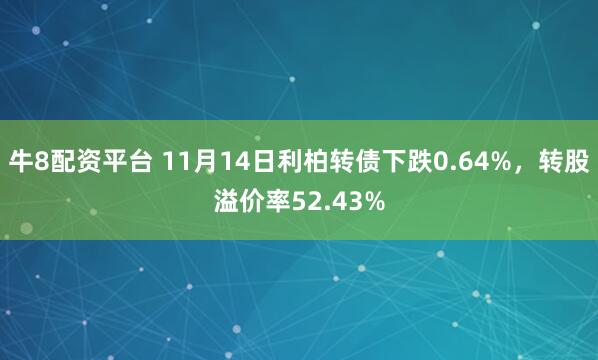 牛8配资平台 11月14日利柏转债下跌0.64%，转股溢价率52.43%
