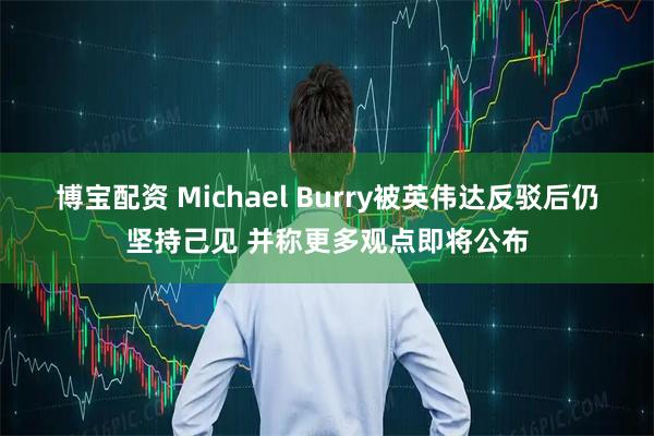 博宝配资 Michael Burry被英伟达反驳后仍坚持己见 并称更多观点即将公布