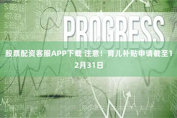 股票配资客服APP下载 注意！育儿补贴申请截至12月31日
