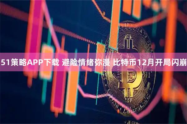 51策略APP下载 避险情绪弥漫 比特币12月开局闪崩