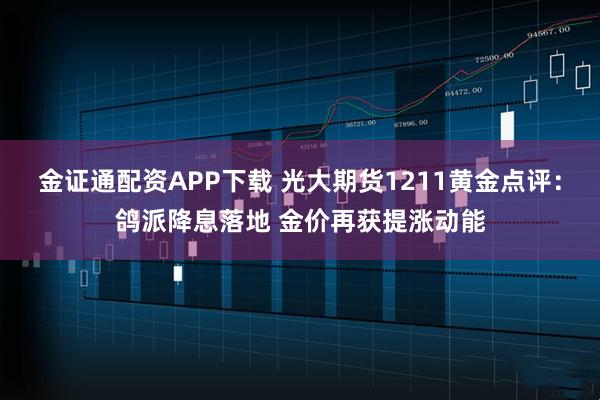 金证通配资APP下载 光大期货1211黄金点评：鸽派降息落地 金价再获提涨动能