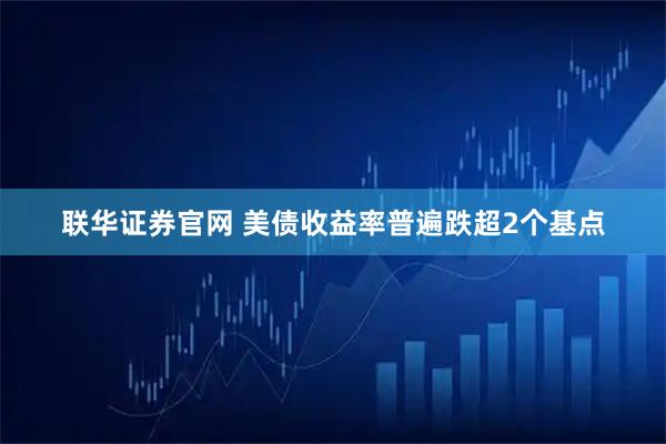 联华证券官网 美债收益率普遍跌超2个基点