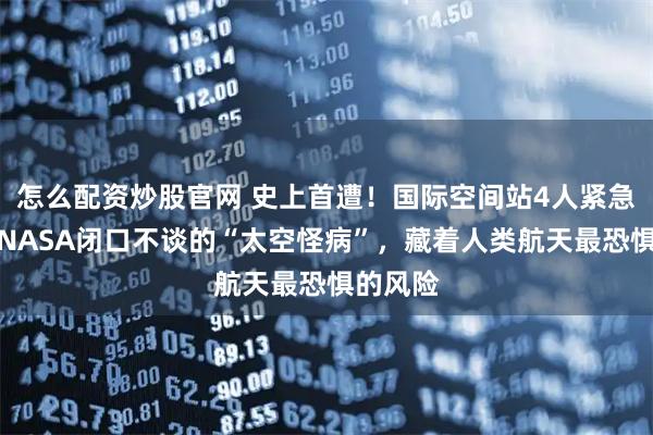 怎么配资炒股官网 史上首遭！国际空间站4人紧急撤离，NASA闭口不谈的“太空怪病”，藏着人类航天最恐惧的风险