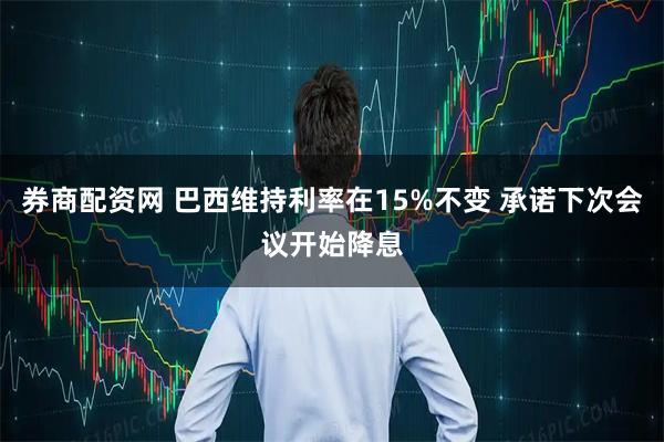 券商配资网 巴西维持利率在15%不变 承诺下次会议开始降息