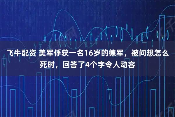 飞牛配资 美军俘获一名16岁的德军,被问想怎么死时,回答了4个字令人动容