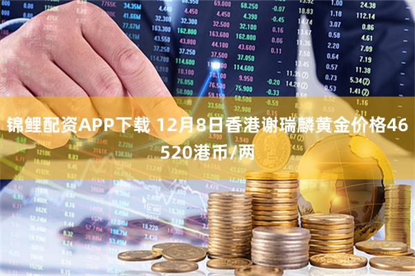 锦鲤配资APP下载 12月8日香港谢瑞麟黄金价格46520港币/两